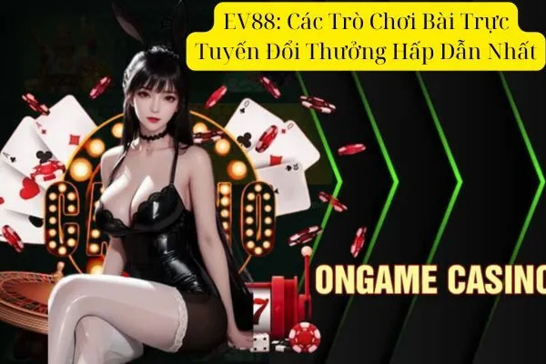 EV88: Các Trò Chơi Bài Trực Tuyến Đổi Thưởng Hấp Dẫn Nhất