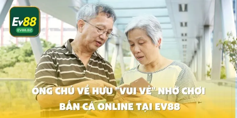 Ông chú về hưu "vui vẻ" nhờ chơi bắn cá online tại EV88